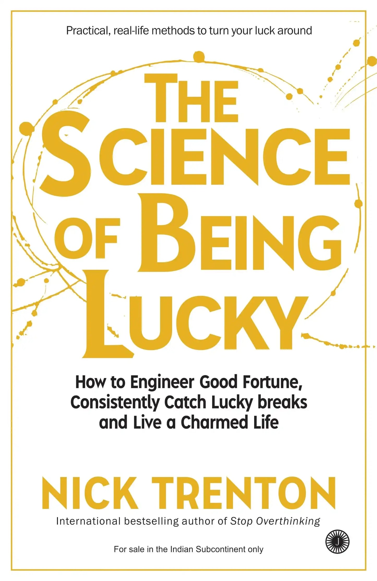The Science Of Being Lucky: How To Engineer Good Fortune, Consistently Catch Lucky Breaks And Live A