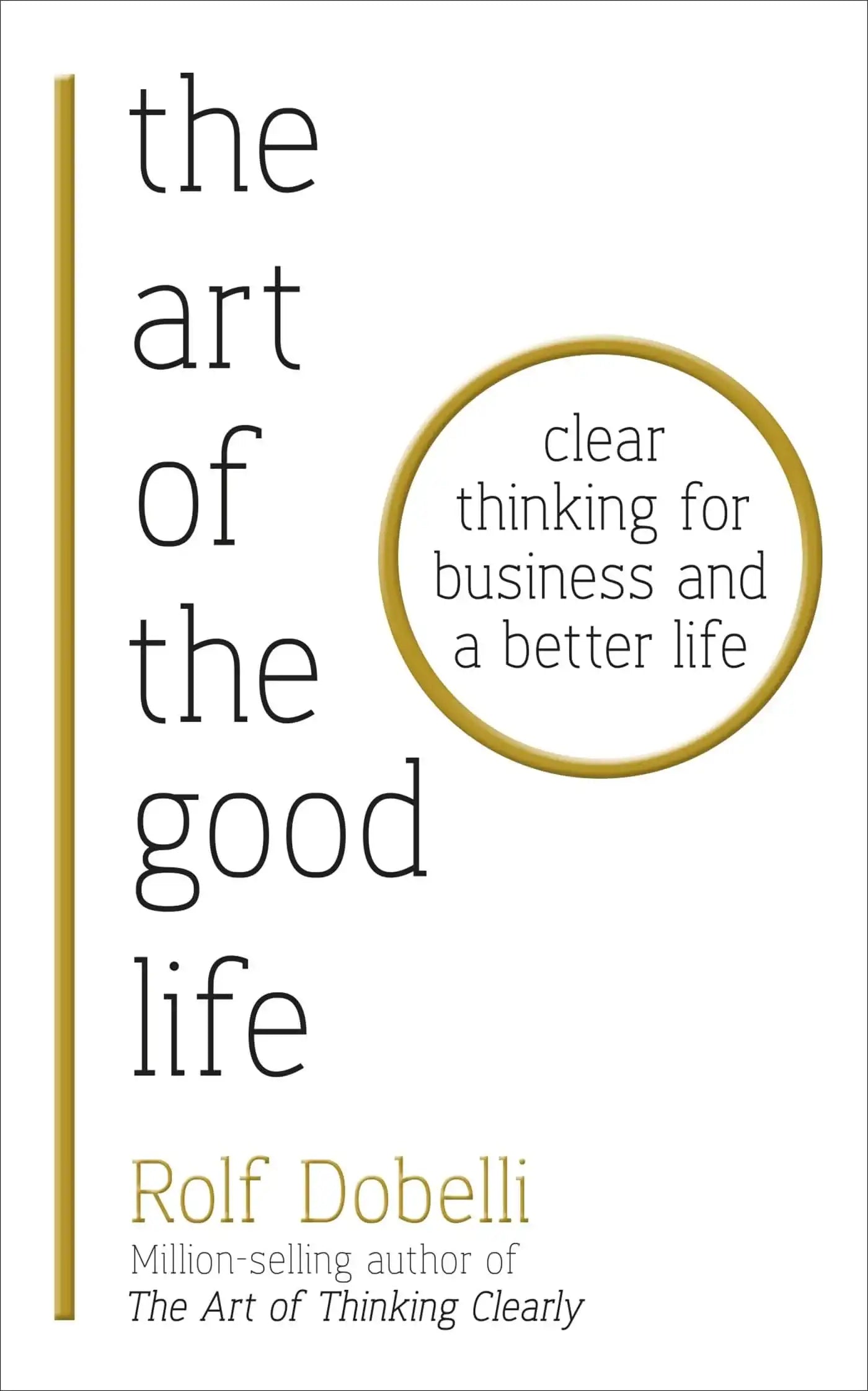 The Art Of The Good Life: Clear Thinking For Business And A Better Life