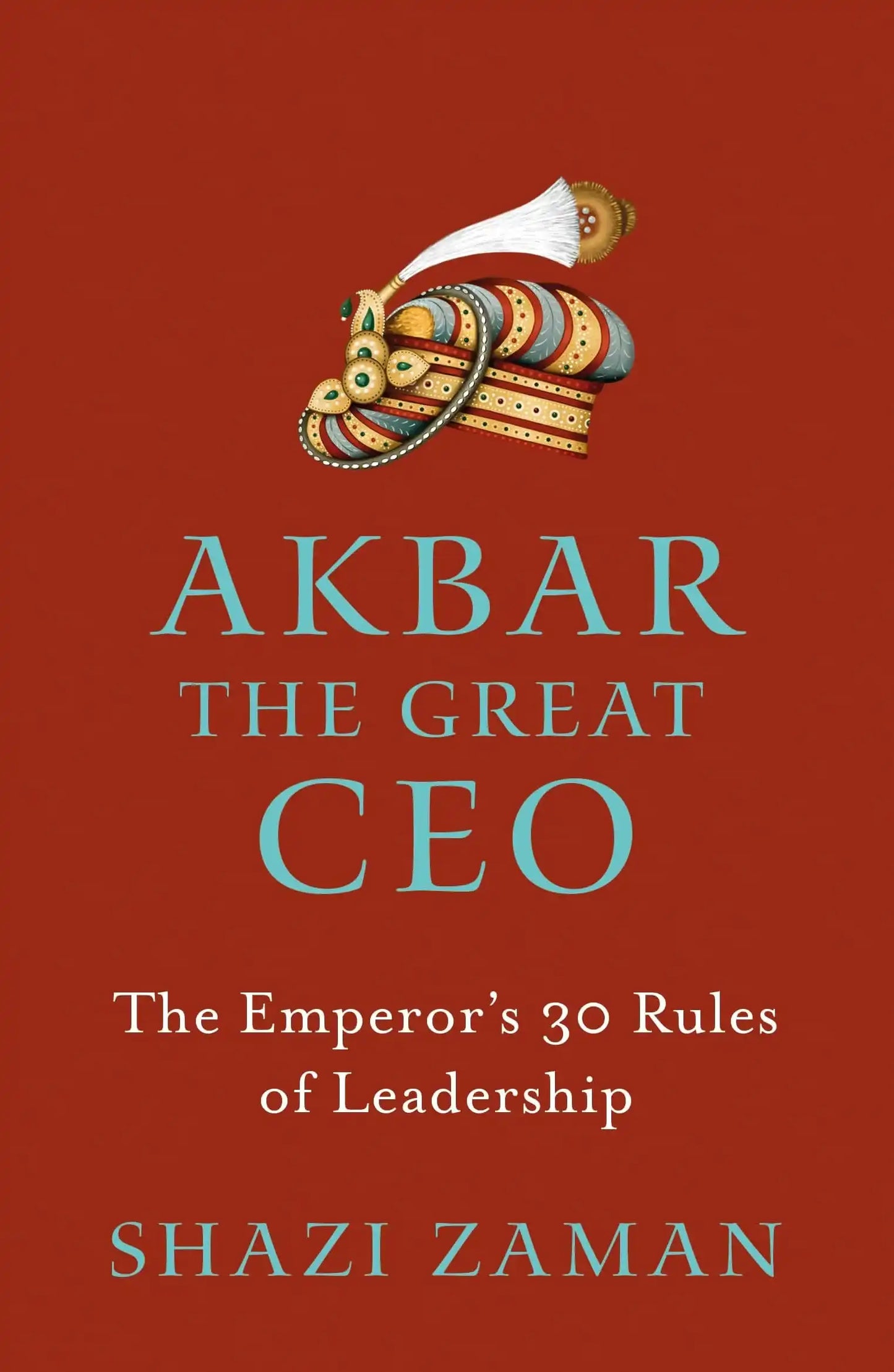 Akbar: The Great Ceo - The Emperor’S 30 Rules Of Leadership