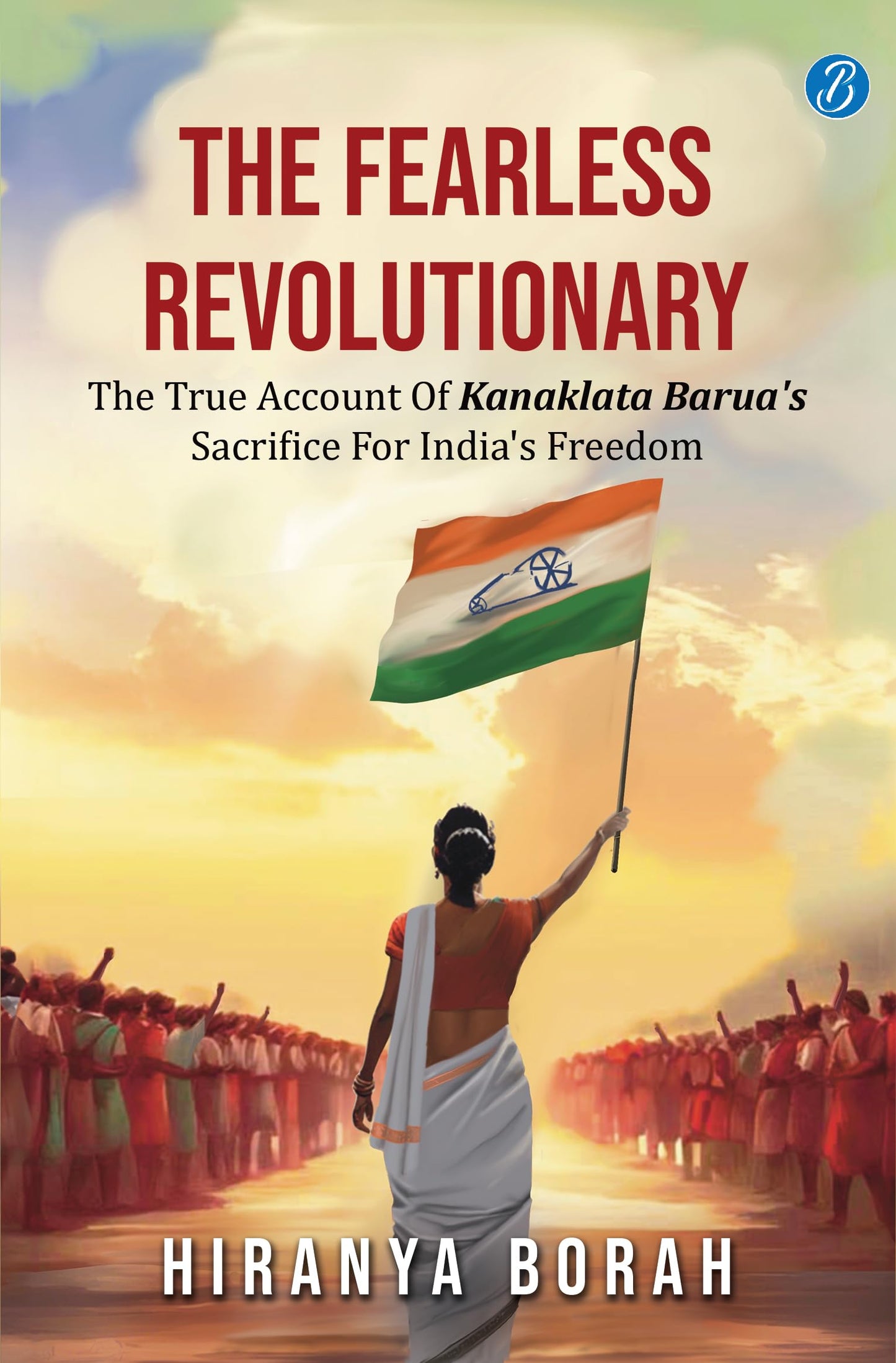 The Fearless Revolutionary: The true account of Kanaklata Barua's sacrifice for India's freedom ? True story of one of the greatest freedom fighters from Assam