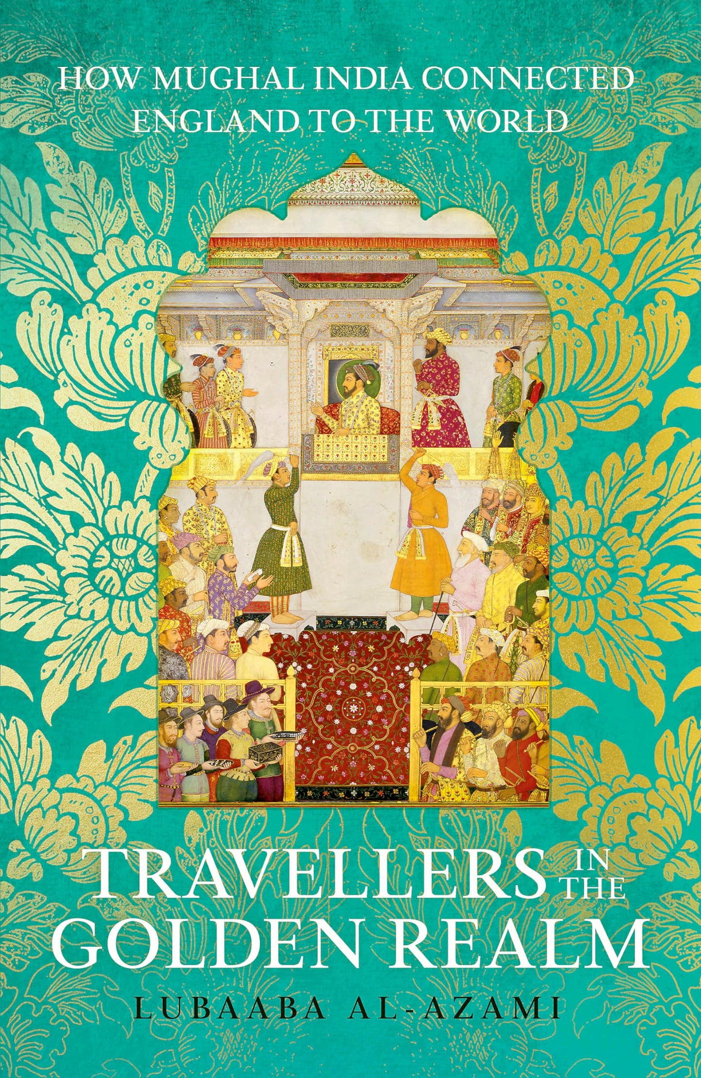 Travellers In The Golden Realm: How Mughal India Connected England To The World