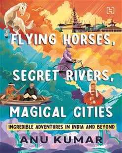 Flying Horses, Secret Rivers, Magical Cities : Incredible Adventures in India and Beyond
