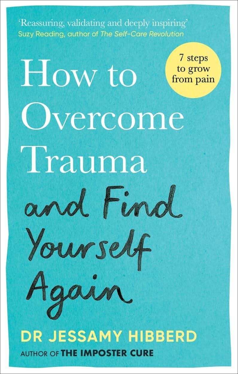How To Overcome Trauma And Find Yourself Again: Seven Steps To Grow From Pain:Dr Jessamy Hibberd