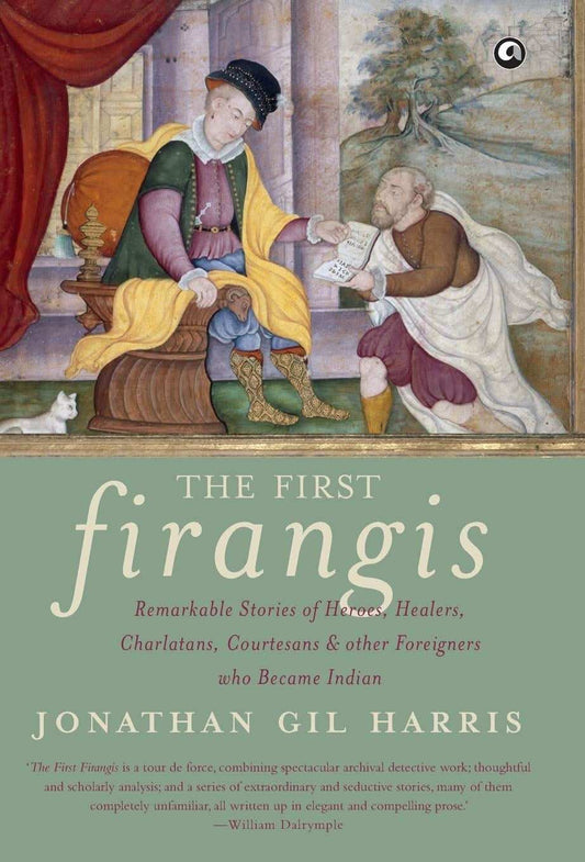 The First Firangis: Remarkable Stories Of Heroes, Healers, Charlatans, Courtesans & Other Foreigners