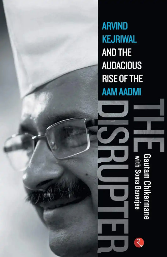 The Disrupter: Arvind Kejriwal And The Audacious Rise Of The Aam Aadmi Party