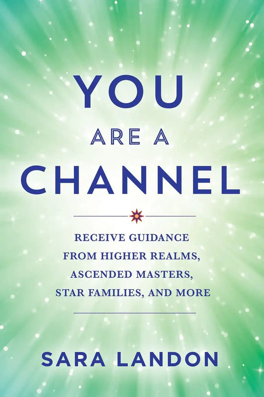 You Are A Channel:Receive Guidance From Higher Realms, Ascended Masters, Star Families, And More