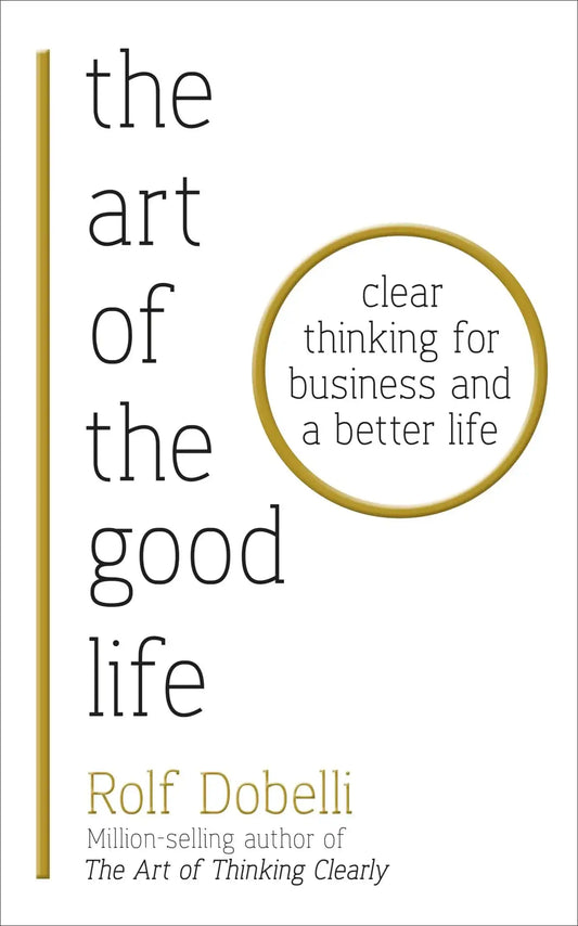 The Art Of The Good Life: Clear Thinking For Business And A Better Life