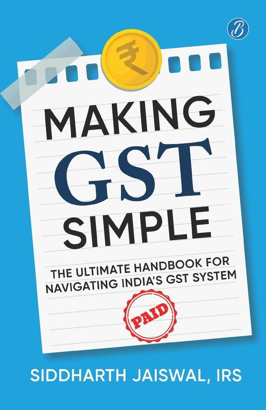 Making GST Simple: The Ultimate Handbook for Navigating India's GST System | A Comprehensive and Practical Guide with Tips to Simplify GST for the Common Man