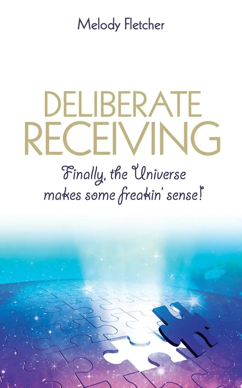 Deliberate Receiving: Finally, The Universe Makes Some Freakin' Sense!