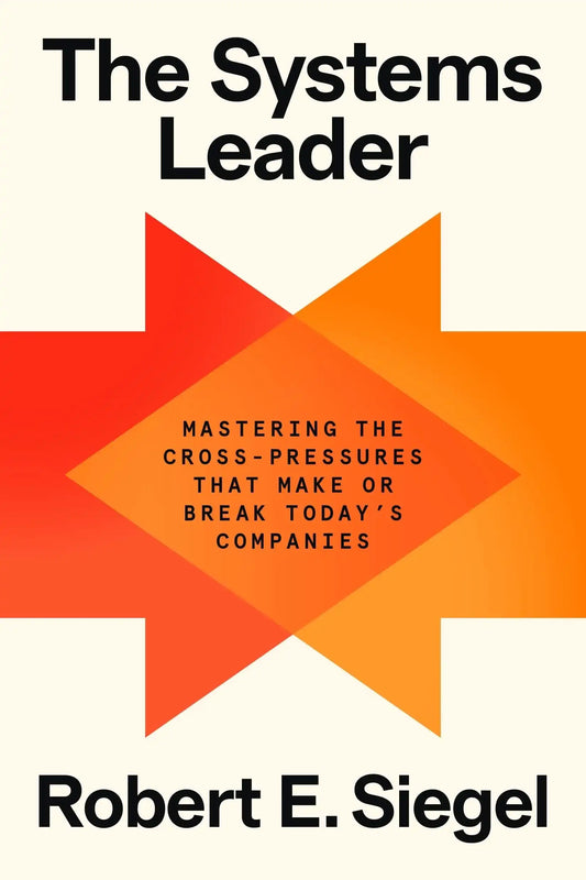 The Systems Leader: Mastering The Cross-Pressures That Make Or Break Today'S Companies