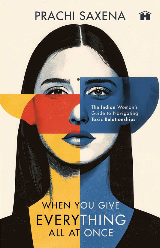 When You Give Everything All At Once: The Indian Woman’S Guide To Navigating Toxic Relationships