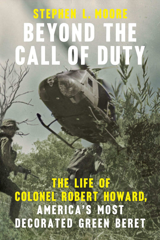 Beyond The Call Of Duty: The Life Of Colonel Robert Howard, America'S Most Decorated Green Beret