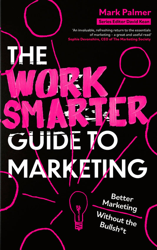 The Work Smarter Guide To Marketing: Better Marketing Without The Bullsh*T