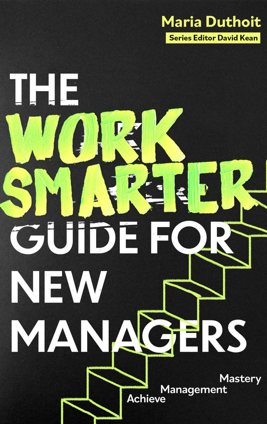 The Work Smarter Guide For New Managers: Achieve Management Mastery