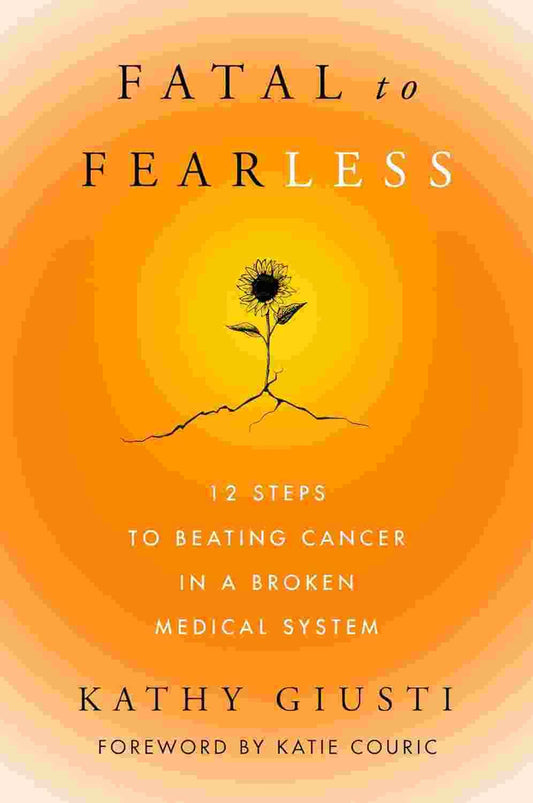Fatal To Fearless : 12 Steps To Beating Cancer In A Broken Medical System