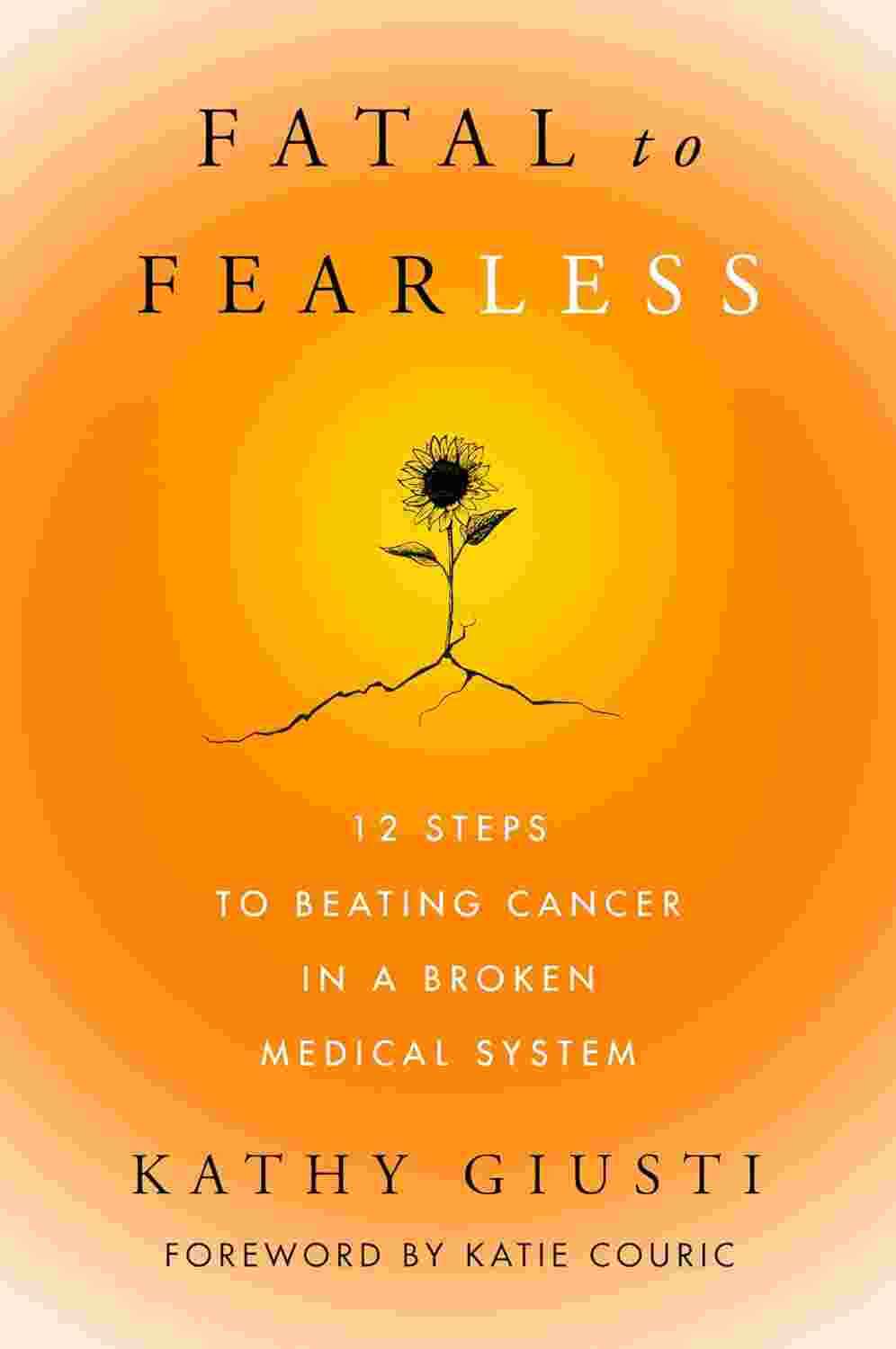 Fatal To Fearless : 12 Steps To Beating Cancer In A Broken Medical System