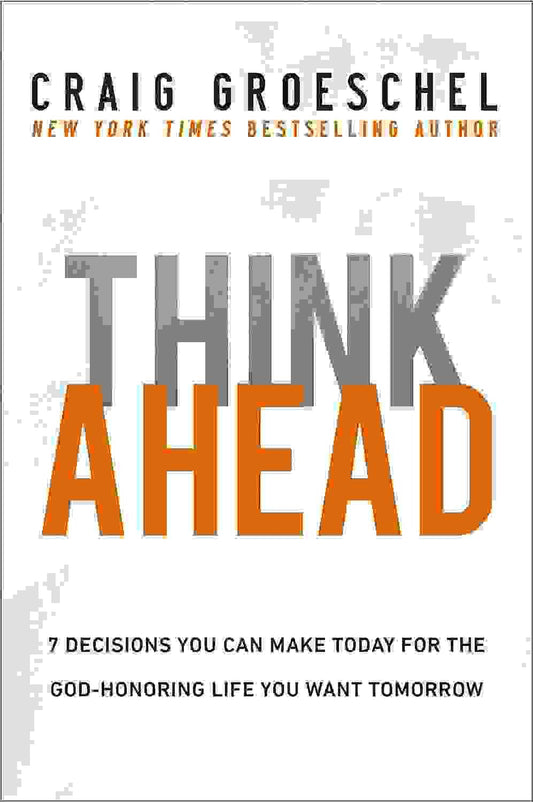 Think Ahead : 7 Decisions You Can Make Today For The God-Honoring Life You Want Tomorrow