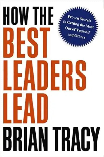 How The Best Leaders Lead  - Proven Secrets To Getting The Most Out Of Yourself And Others