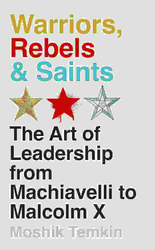 Warriors, Rebels & Saints: The Art Of Leadership From Machiavelli To Malcolm X