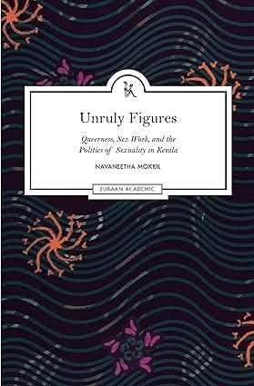 Unruly Figures - Queerness, Sex Work, And The Politics Of Sexuality In Kerala