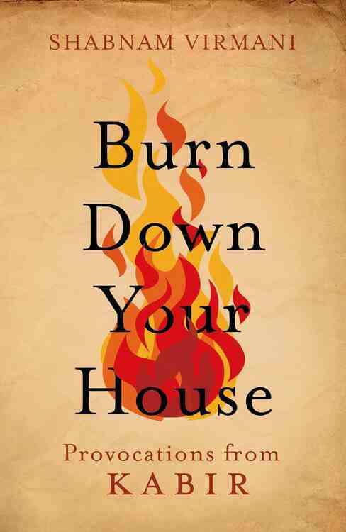BURN DOWN YOUR HOUSE: PROVOCATIONS FROM KABIR