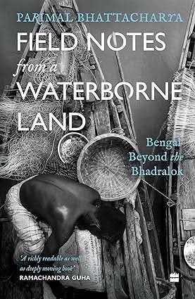 Field Notes From A Waterborne Land - Bengal Beyond The Bhadralok