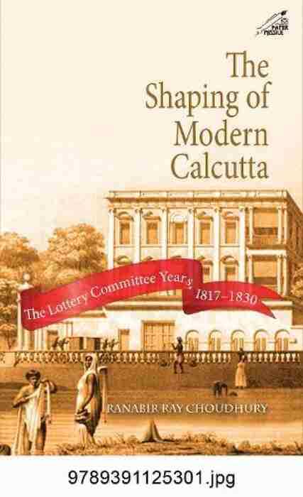 Shaping Of Modern Calcuttathe Lottery Committee Years 1817-1830