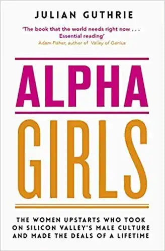Alpha Girls: The Women Who Challenged Silicon Valley's Male Culture and Pioneered the Future