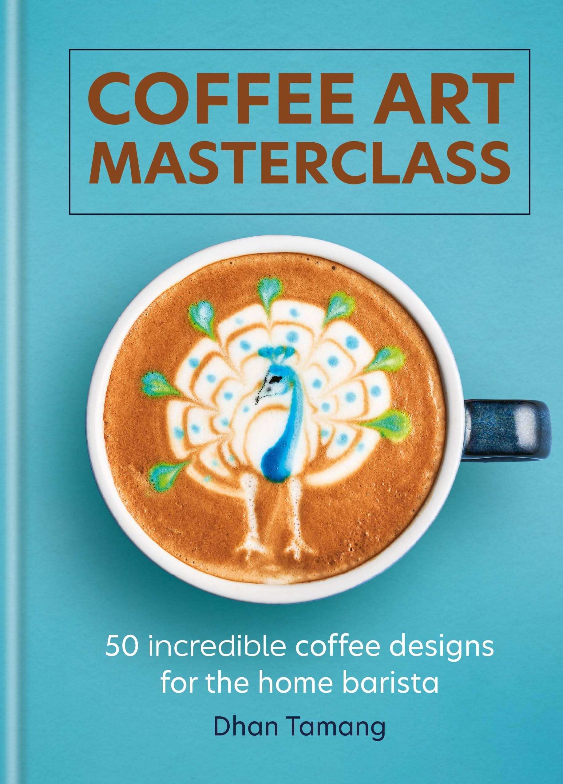 Coffee Art Masterclass: 50 Incredible Coffee Designs For The Home Barista:Take Your Coffee Art To The Next Level