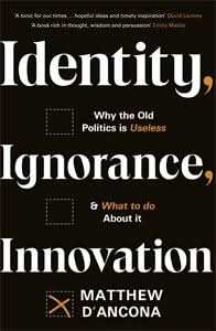 Identity, Ignorance, Innovation: Why The Old Politics Is Useless - And What To Do About It