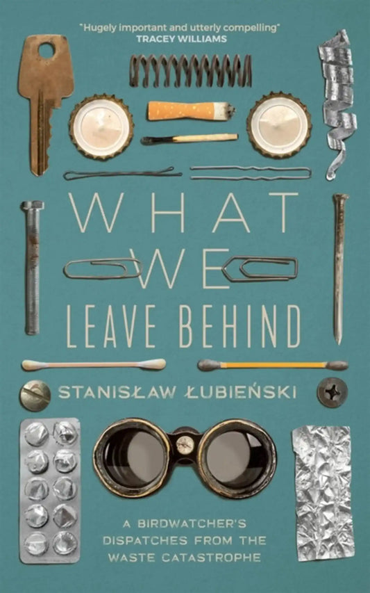 What We Leave Behind: A Birdwatcher'S Dispatches From The Waste Catastrophe